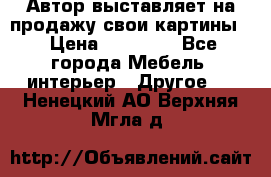 Автор выставляет на продажу свои картины  › Цена ­ 22 000 - Все города Мебель, интерьер » Другое   . Ненецкий АО,Верхняя Мгла д.